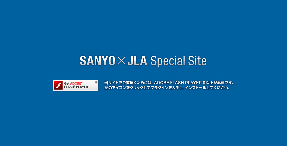 SANYO~JLA Special Site / TCg߂ɂ́AADOBE FLASH PLAYER 9ȏオKvłB̃y[WNbNăvOC肵ACXg[ĂB