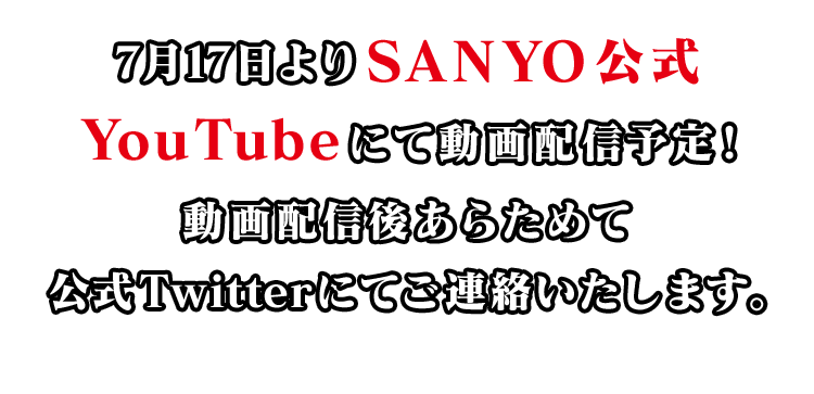 7月17日よりSANYO公式YouTubeにて動画配信予定！動画配信後あらためて公式Twitterにてご連絡いたします。
