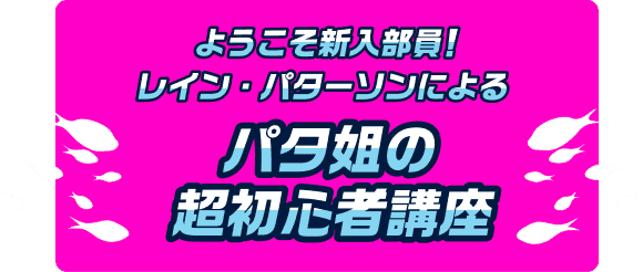 ようこそ新入部員！レイン・パターソンによるパタ姐の超初心者講座
