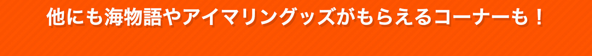 他にも海物語やアイマリングッズがもらえるコーナーも！
