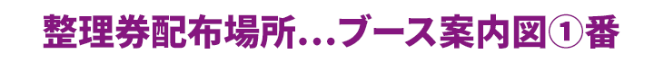 整理券配布場所…ブース案内図①番