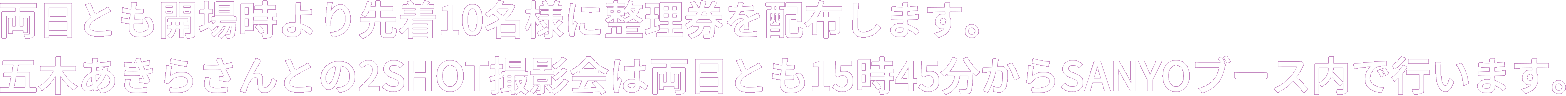 両日とも開場時より先着10名様に整理券を配布します。五木あきらさんとの2SHOT撮影会は両日とも15時45分からSANYOブース内で行います。