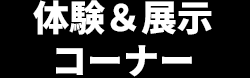 体験＆展示 コーナー