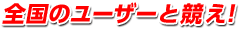 全国のユーザーと競え！