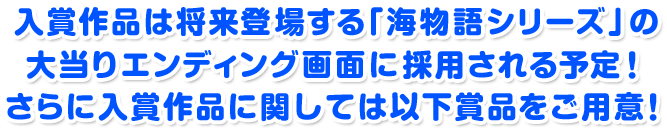 入賞作品は将来登場する「海物語シリーズ」の大当りエンディング画面に採用される予定！さらに入賞作品に関しては以下賞品をご用意！