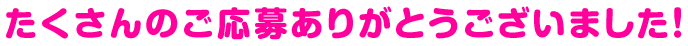 たくさんのご応募ありがとうございました！