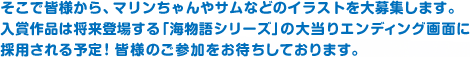 そこで皆様から、マリンちゃんやサムなどのイラストを大募集します。入賞作品は将来登場する「海物語シリーズ」の大当りエンディング画面に採用される予定！皆様のご参加をお待ちしております。