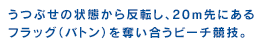 うつぶせの状態から反転し、20ｍ先にあるフラッグ（バトン）を奪い合うビーチ競技。