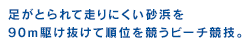 足がとられて走りにくい砂浜を90ｍ駆け抜けて順位を競うビーチ競技。