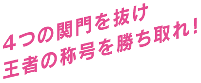 4つの関門を抜け王者の称号を勝ち取れ！