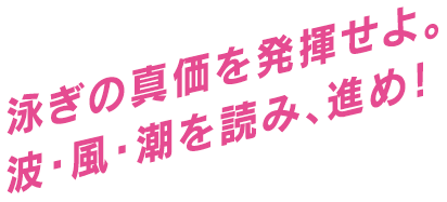 泳ぎの真価を発揮せよ。波・風・潮を読み、進め！