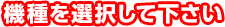 機種を検索して下さい