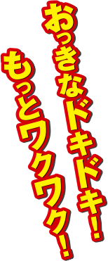 おっきなドキドキ！もっとワクワク！