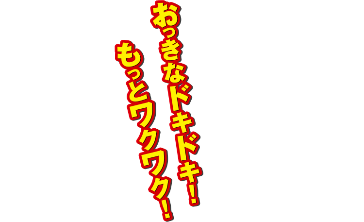 おっきなドキドキ！もっとワクワク！