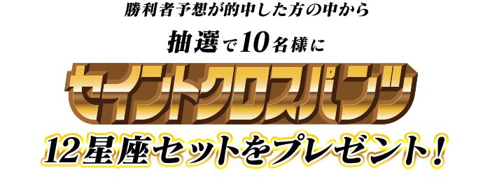 勝利者予想が的中した方の中から抽選で10名様にセイントクロスパンツ12星座セットをプレゼント！
