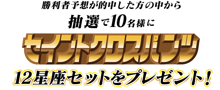 勝利者予想が的中した方の中から抽選で10名様にセイントクロスパンツ12星座セットをプレゼント！