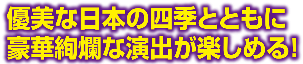 優美な日本の四季とともに豪華絢爛な演出が楽しめる！