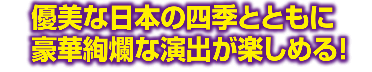 優美な日本の四季とともに豪華絢爛な演出が楽しめる！