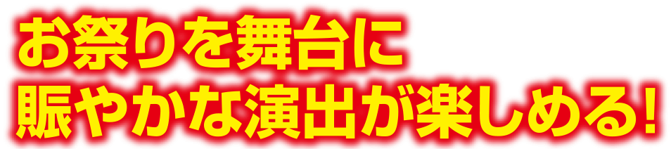 お祭りを舞台に賑やかな演出が楽しめる！