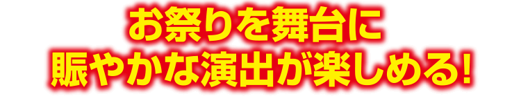 お祭りを舞台に賑やかな演出が楽しめる！