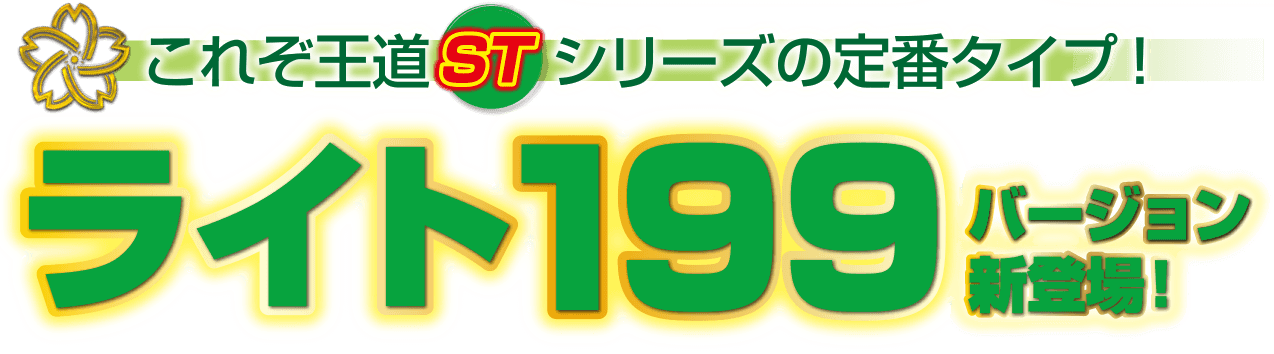 これぞ王道STシリーズの定番タイプ！ライト199バージョン新登場！