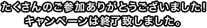 たくさんのご参加ありがとうございました！キャンペーンは終了致しました。