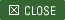 CLOSE