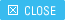 CLOSE